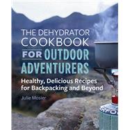 The Dehydrator Cookbook for Outdoor Adventurers by Mosier, Julie; Muir, Darren, 9781641525794