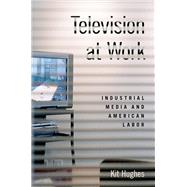 Television at Work Industrial Media and American Labor by Hughes, Kit, 9780190855796