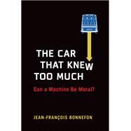 The Car That Knew Too Much Can a Machine Be Moral? by Bonnefon, Jean-Francois, 9780262045797