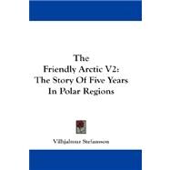 The Friendly Arctic: The Story of Five Years in Polar Regions by Stefansson, Vilhjalmur, 9781432685799