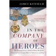 In the Company of Heroes The Inspiring Stories of Medal of Honor Recipients from America's Longest Wars in Afghanistan and Iraq by Kitfield, James, 9781546085799
