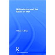 Utilitarianism and the Ethics of War by Shaw; William H., 9780415825801