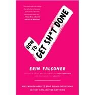 How to Get Sh*t Done Why Women Need to Stop Doing Everything so They Can Achieve Anything by Falconer, Erin, 9781501165801