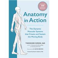 Anatomy in Action The Dynamic Muscular Systems that Create and Sustain the Moving Body by Dimon, Theodore; Brown, G. David; Anderson, David I., 9781623175801