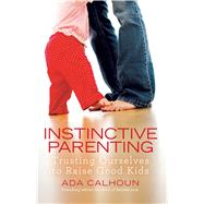 Instinctive Parenting Trusting Ourselves to Raise Good Kids by Calhoun, Ada, 9781439195802