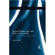 Toward Greater Logic and Utility in Accounting: The Collected Writings of Philip W. Bell by Bell,Philip W., 9781138985803