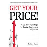Get Your Price! Value-Based Strategy for Capital Equipment Companies by Chase, Michael, 9781483565804