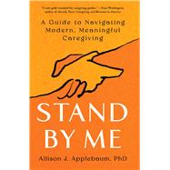 Stand By Me A Guide to Navigating Modern, Meaningful Caregiving by Applebaum, Allison J., 9781668005804