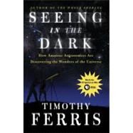 Seeing in the Dark How Amateur Astronomers Are Discovering the Wonders of the Universe by Ferris, Timothy, 9780684865805