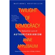 Twilight of Democracy The Seductive Lure of Authoritarianism by Applebaum, Anne, 9780385545808