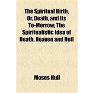The Spiritual Birth, Or, Death, and Its To-morrow: The Spiritualistic Idea of Death, Heaven and Hell by Hull, Moses; Beardsley, Aubrey, 9781154465808