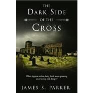 The Dark Side of the Cross: What Happens When Shaky Faith Meets Growing Uncertainty and Danger? by Parker, James S., 9781602475809