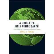 A Good Life on a Finite Earth The Political Economy of Green Growth by Fiorino, Daniel J., 9780190605810