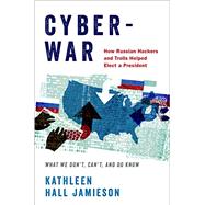 Cyberwar How Russian Hackers and Trolls Helped Elect a President: What We Don't, Can't, and Do Know by Jamieson, Kathleen Hall, 9780190915810