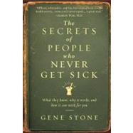 The Secrets of People Who Never Get Sick What They Know, Why It Works, and How It Can Work for You by Stone, Gene, 9780761165811