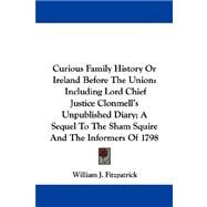 Curious Family History or Ireland Before the Union: Including Lord Chief Justice Clonmell's Unpublished Diary; a Sequel to the Sham Squire and the Informers of 1798 by Fitzpatrick, William J., 9780548305812
