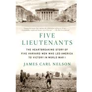 Five Lieutenants The Heartbreaking Story of Five Harvard Men Who Led America to Victory in World War I by Nelson, James Carl, 9781250035813