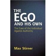 The Ego and His Own The Case of the Individual Against Authority by Stirner, Max; Byington, Steven T.; Martin, James J., 9780486445816