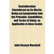 Confederation Considered on Its Merits: Being an Examination into the Principle, Capabilities, and Terms of Union, As Applicable to Nova Scotia by Marshall, John George; Vermont Anti-slavery Society, 9781154445817