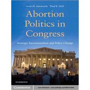 Abortion Politics in Congress: Strategic Incrementalism and Policy Change by Scott H. Ainsworth , Thad E. Hall, 9780521515818