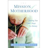 The Mission of Motherhood Touching Your Child's Heart of Eternity by CLARKSON, SALLY, 9781578565818