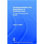 Developmentalism and Dependency in Southeast Asia: The Case of the Automotive Industry by Abbott,Jason P., 9780415255820