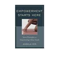 Empowerment Starts Here Seven Principles to Empowering Urban Youth by Dye, Angela; Diez, Mary E., 9781610485821