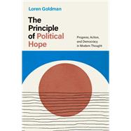 The Principle of Political Hope Progress, Action, and Democracy in Modern Thought by Goldman, Loren, 9780197675823