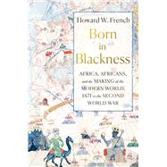 Born in Blackness Africa, Africans, and the Making of the Modern World, 1471 to the Second World War by French, Howard W., 9781631495823