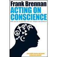 Acting on Conscience How Can We Responsibly Mix Law, Religion And Politics? by Brennan, Frank, 9780702235825