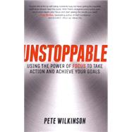 Unstoppable Using the Power of Focus to Take Action and Achieve your Goals by Wilkinson, Pete, 9780857085825