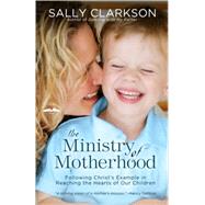 The Ministry of Motherhood Following Christ's Example in Reaching the Hearts of Our Children by CLARKSON, SALLY, 9781578565825