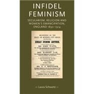 Infidel Feminism Secularism, religion and women's emancipation, England 1830-1914 by Schwartz, Laura, 9780719085826