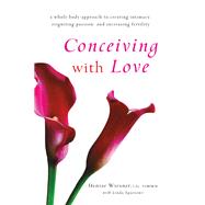 Conceiving with Love A Whole-Body Approach to Creating Intimacy, Reigniting Passion, and Increasing Fertility by Wiesner, Denise; Sparrowe, Linda, 9781611805826