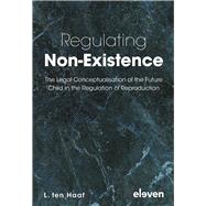 Regulating Non-Existence The Legal Conceptualisation of the Future Child in the Regulation of Reproduction by Haaf, Lisette, 9789462365827