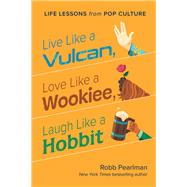 Live Like a Vulcan, Love Like a Wookiee, Laugh Like a Hobbit Life Lessons from Pop Culture by Pearlman, Robb; Kayser, Jason, 9781953295828