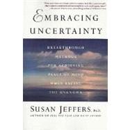 Embracing Uncertainty Breakthrough Methods for Achieving Peace of Mind When Facing the Unknown by Jeffers, Susan, Ph.D., 9780312325831