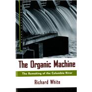 The Organic Machine The Remaking of the Columbia River by White, Richard, 9780809015832