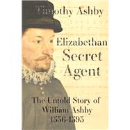 Elizabethan Secret Agent: The Untold Story of William Ashby (1536-1593) by Ashby, Timothy, 9781910895832