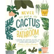 Never Put a Cactus in the Bathroom A Room-by-Room Guide to Styling and Caring for Your Houseplants by Hinsdale, Emily L. Hay; Harris, Loni, 9781982165833