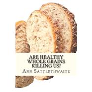 Are Healthy Whole Grains Killing Us? by Satterthwaite, Ann; Boot, Ranald, 9781505415834