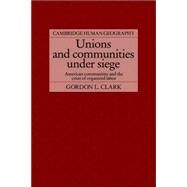 Unions and Communities under Siege: American Communities and the Crisis of Organized Labor by Gordon L. Clark, 9780521025836