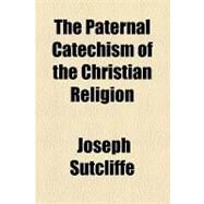 The Paternal Catechism of the Christian Religion by Sutcliffe, Joseph, 9781154485837