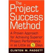 The Project Success Method A Proven Approach for Achieving Superior Project Performance in as Little as 5 Days by Padgett, Clinton M., 9780470455838