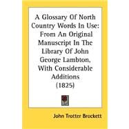Glossary of North Country Words in Use : From an Original Manuscript in the Library of John George Lambton, with Considerable Additions (1825) by Brockett, John Trotter, 9780548715840
