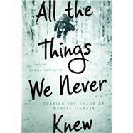 All the Things We Never Knew Chasing the Chaos of Mental Illness by Hamilton, Sheila, 9781580055840