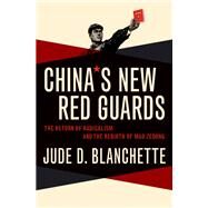 China's New Red Guards The Return of Radicalism and the Rebirth of Mao Zedong by Blanchette, Jude, 9780190605841
