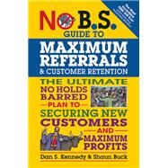 No B.S. Guide to Maximum Referrals and Customer Retention The Ultimate No Holds Barred Plan to Securing New Customers and Maximum Profits by Kennedy, Dan S.; Buck, Shaun, 9781599185842