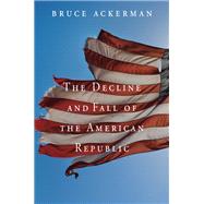 The Decline and Fall of the American Republic by Ackerman, Bruce, 9780674725843