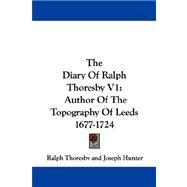 The Diary of Ralph Thoresby: Author of the Topography of Leeds 1677-1724 by Thoresby, Ralph; Hunter, Joseph, 9781430465843